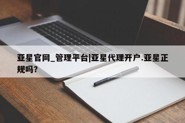 亚星相关业务办理 亚星在线客服亚星官网_管理平台|亚星代理开户.亚星正规吗？
