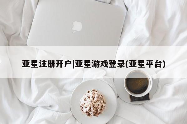 亚星相关业务办理 亚星在线客服亚星注册开户|亚星游戏登录(亚星平台)
