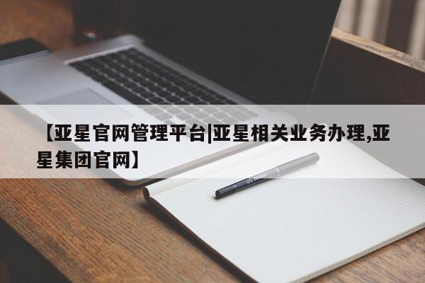 亚星相关业务办理 亚星在线客服【亚星官网管理平台|亚星相关业务办理,亚星集团官网】