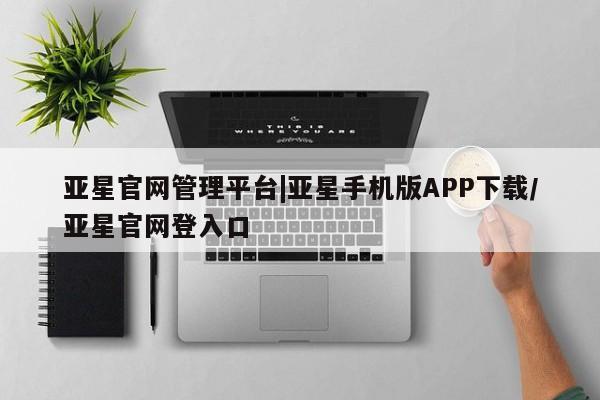 亚星相关业务办理 亚星在线客服亚星官网管理平台|亚星手机版APP下载/亚星官网登入口
