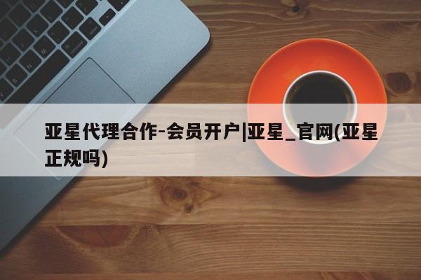 亚星相关业务办理 亚星在线客服亚星代理合作-会员开户|亚星_官网(亚星正规吗)