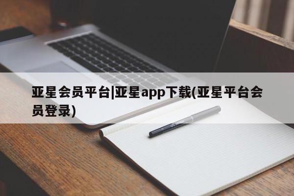 亚星相关业务办理 亚星在线客服亚星会员平台|亚星app下载(亚星平台会员登录)