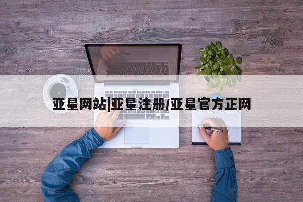 亚星相关业务办理 亚星在线客服亚星网站|亚星注册/亚星官方正网