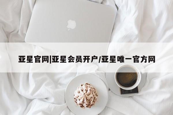 亚星相关业务办理 亚星在线客服亚星官网|亚星会员开户/亚星唯一官方网