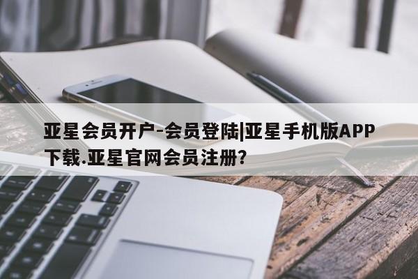 亚星会员开户-会员登陆|亚星手机版APP下载