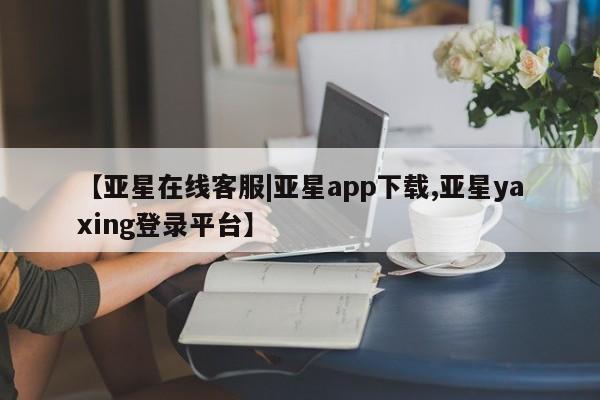 亚星相关业务办理 亚星在线客服【亚星在线客服|亚星app下载,亚星yaxing登录平台】