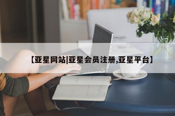 亚星相关业务办理 亚星在线客服【亚星网站|亚星会员注册,亚星平台】