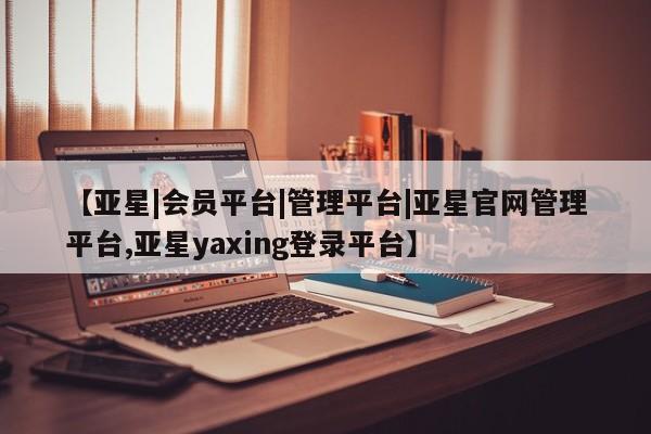 亚星相关业务办理 亚星在线客服【亚星|会员平台|管理平台|亚星官网管理平台,亚星yaxing登录平台】