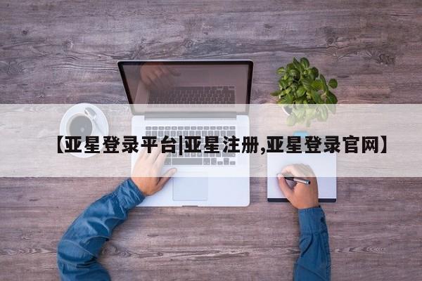 亚星相关业务办理 亚星在线客服【亚星登录平台|亚星注册,亚星登录官网】