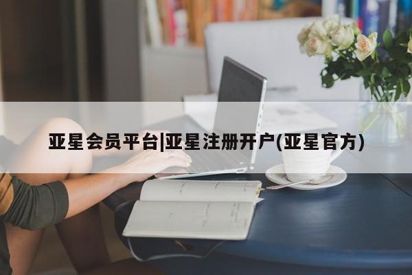 亚星相关业务办理 亚星在线客服亚星会员平台|亚星注册开户(亚星官方)