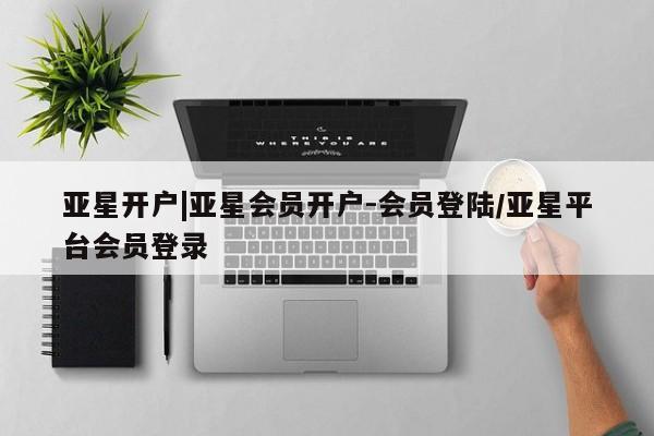亚星相关业务办理 亚星在线客服亚星开户|亚星会员开户-会员登陆/亚星平台会员登录