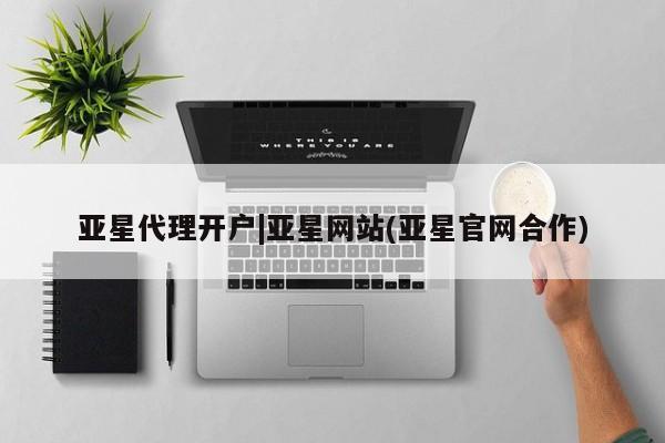 亚星相关业务办理 亚星在线客服亚星代理开户|亚星网站(亚星官网合作)