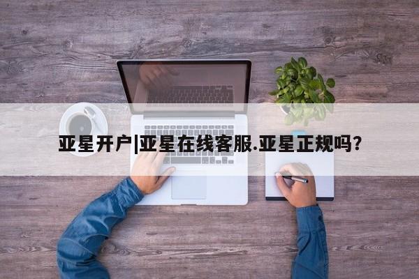 亚星相关业务办理 亚星在线客服亚星开户|亚星在线客服.亚星正规吗？