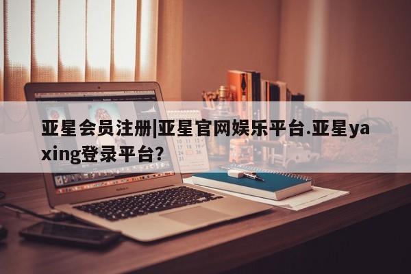 亚星相关业务办理 亚星在线客服|亚星官网娱乐平台.亚星yaxing登录平台？