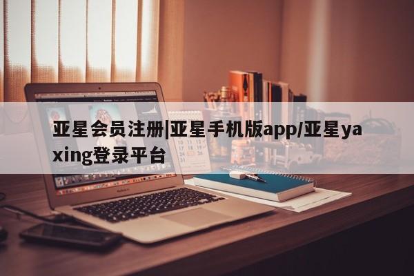 亚星相关业务办理 亚星在线客服|亚星手机版app/亚星yaxing登录平台