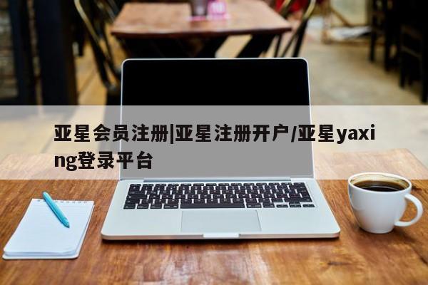 亚星相关业务办理 亚星在线客服|亚星注册开户/亚星yaxing登录平台