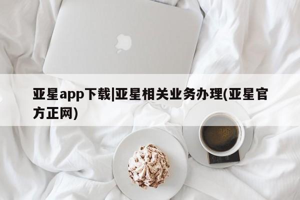 亚星相关业务办理 亚星在线客服亚星app下载|亚星相关业务办理(亚星官方正网)