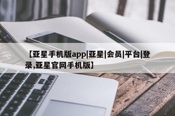 亚星相关业务办理 亚星在线客服【亚星手机版app|亚星|会员|平台|登录,亚星官网手机版】