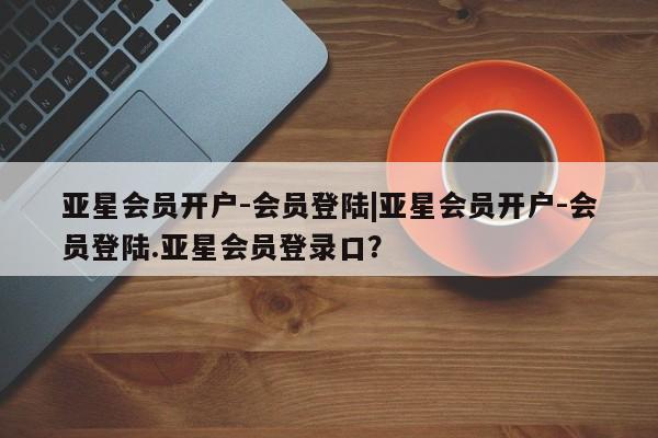 亚星相关业务办理 亚星在线客服亚星会员开户-会员登陆|亚星会员开户-会员登陆.亚星会员登录口？