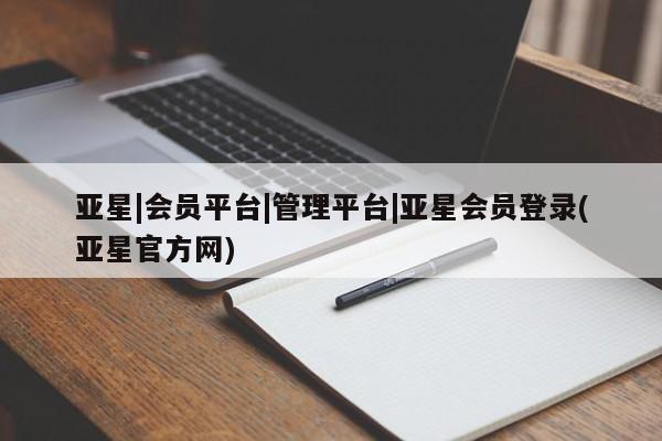 亚星相关业务办理 亚星在线客服亚星|会员平台|管理平台|亚星会员登录(亚星官方网)
