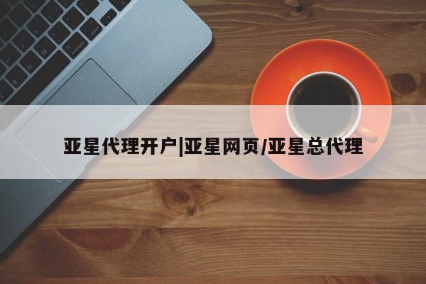 亚星相关业务办理 亚星在线客服亚星代理开户|亚星网页/亚星总代理