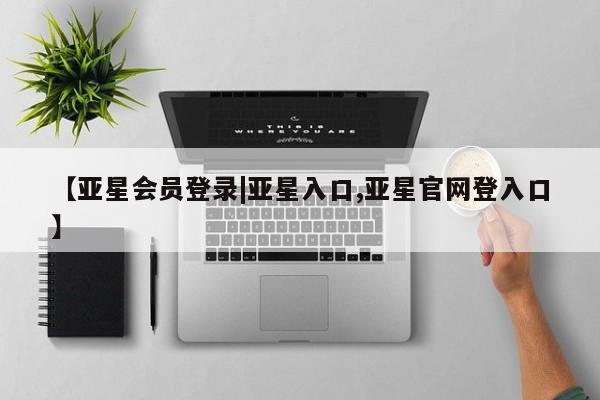 亚星相关业务办理 亚星在线客服【亚星会员登录|亚星入口,亚星官网登入口】
