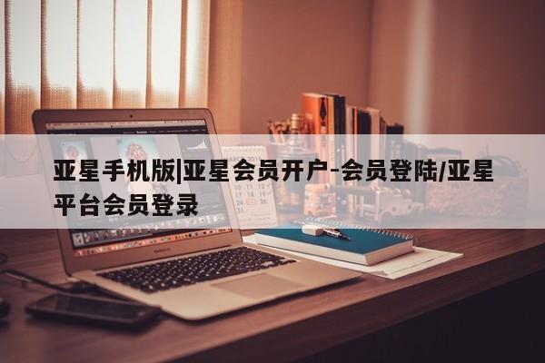 亚星相关业务办理 亚星在线客服亚星手机版|亚星会员开户-会员登陆/亚星平台会员登录