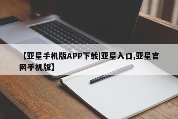 亚星相关业务办理 亚星在线客服【亚星手机版APP下载|亚星入口,亚星官网手机版】