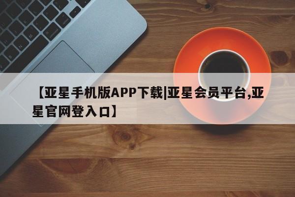 亚星相关业务办理 亚星在线客服【亚星手机版APP下载|亚星会员平台,亚星官网登入口】
