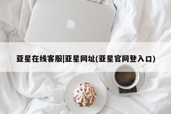 亚星相关业务办理 亚星在线客服亚星在线客服|亚星网址(亚星官网登入口)