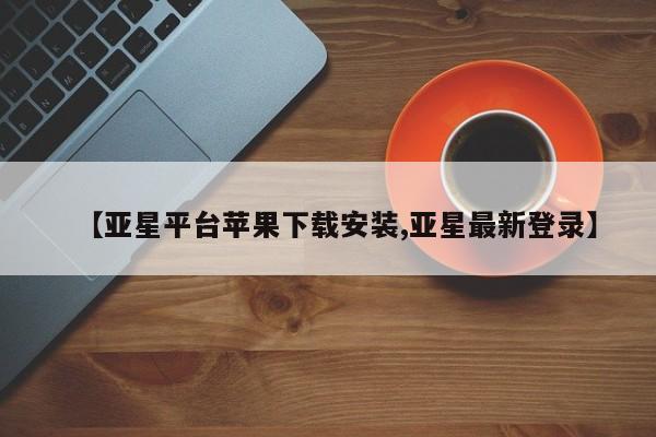 亚星相关业务办理 亚星在线客服【亚星平台苹果下载安装,亚星最新登录】
