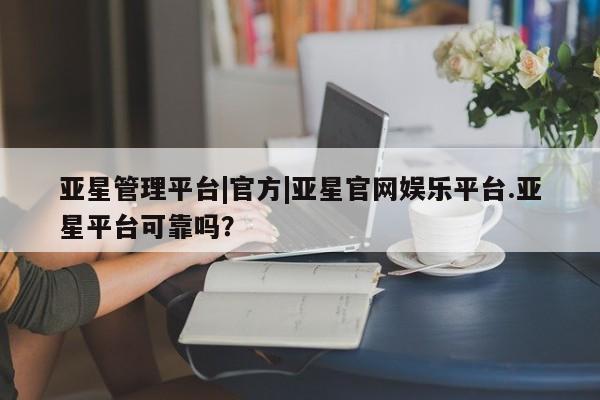 亚星相关业务办理 亚星在线客服亚星管理平台|官方|亚星官网娱乐平台.亚星平台可靠吗？