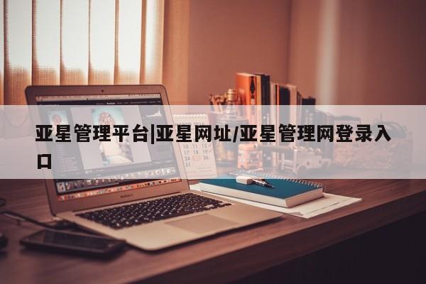 亚星相关业务办理 亚星在线客服亚星管理平台|亚星网址/亚星管理网登录入口