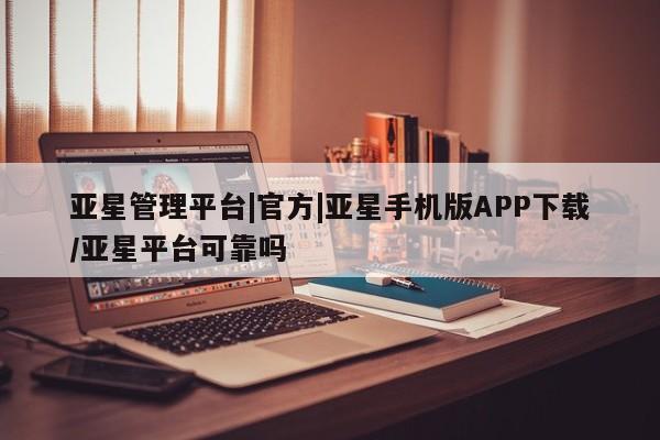 亚星相关业务办理 亚星在线客服亚星管理平台|官方|亚星手机版APP下载/亚星平台可靠吗