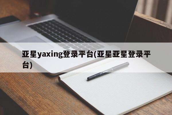 亚星相关业务办理 亚星在线客服亚星yaxing登录平台(亚星亚星登录平台)