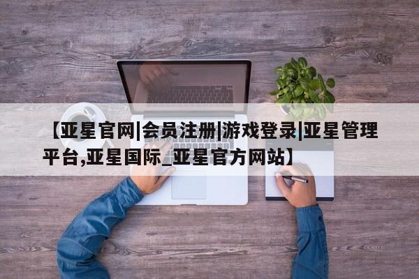 亚星相关业务办理 亚星在线客服【亚星官网|会员注册|游戏登录|亚星管理平台,亚星国际_亚星官方网站】