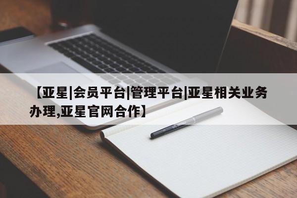 亚星相关业务办理 亚星在线客服【亚星|会员平台|管理平台|亚星相关业务办理,亚星官网合作】
