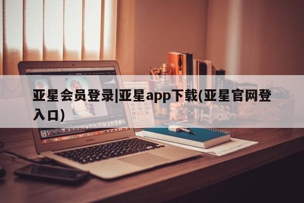 亚星相关业务办理 亚星在线客服亚星会员登录|亚星app下载(亚星官网登入口)