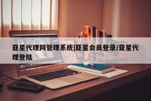 亚星相关业务办理 亚星在线客服亚星代理网管理系统|亚星会员登录/亚星代理登陆