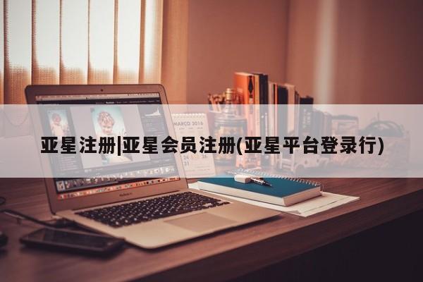 亚星相关业务办理 亚星在线客服亚星注册|亚星会员注册(亚星平台登录行)