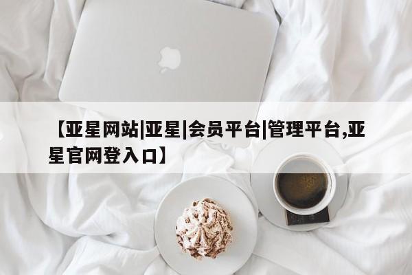 亚星相关业务办理 亚星在线客服【亚星网站|亚星|会员平台|管理平台,亚星官网登入口】