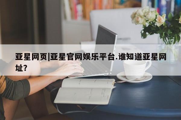 亚星相关业务办理 亚星在线客服亚星网页|亚星官网娱乐平台.谁知道亚星网址？