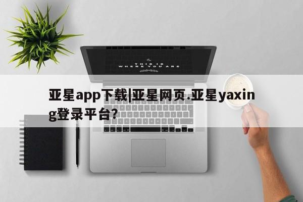 亚星相关业务办理 亚星在线客服亚星app下载|亚星网页.亚星yaxing登录平台？