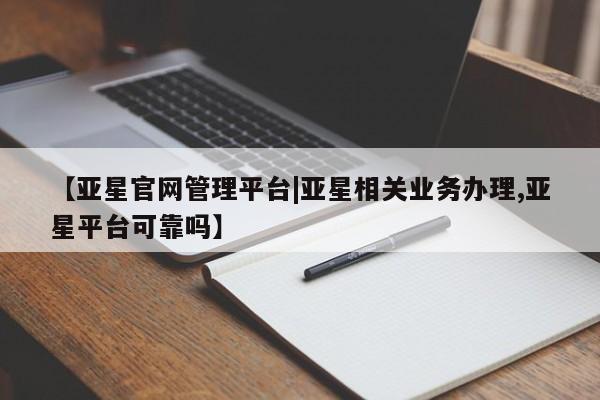 亚星相关业务办理 亚星在线客服【亚星官网管理平台|亚星相关业务办理,亚星平台可靠吗】