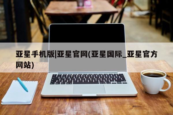 亚星相关业务办理 亚星在线客服亚星手机版|亚星官网(亚星国际_亚星官方网站)