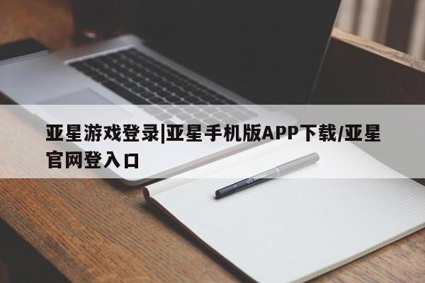 亚星相关业务办理 亚星在线客服亚星游戏登录|亚星手机版APP下载/亚星官网登入口