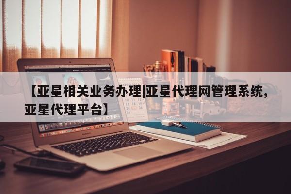 亚星相关业务办理 亚星在线客服【亚星相关业务办理|亚星代理网管理系统,亚星代理平台】