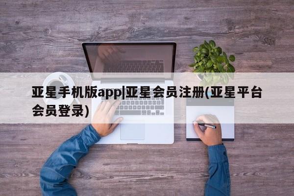 亚星相关业务办理 亚星在线客服亚星手机版app|亚星会员注册(亚星平台会员登录)
