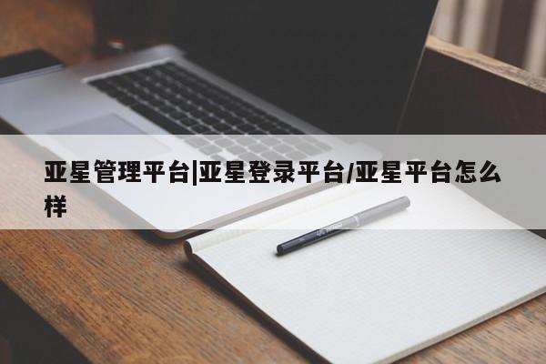 亚星相关业务办理 亚星在线客服亚星管理平台|亚星登录平台/亚星平台怎么样