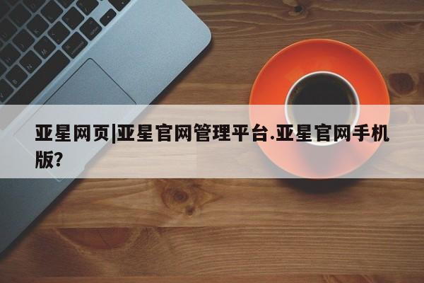 亚星相关业务办理 亚星在线客服亚星网页|亚星官网管理平台.亚星官网手机版？
